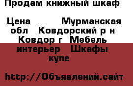 Продам книжный шкаф › Цена ­ 500 - Мурманская обл., Ковдорский р-н, Ковдор г. Мебель, интерьер » Шкафы, купе   